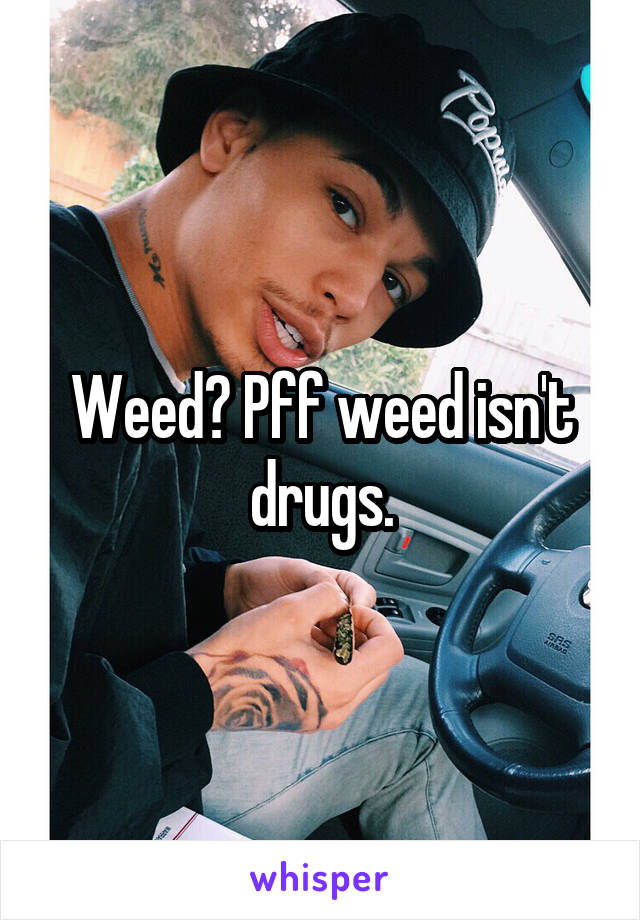 Weed? Pff weed isn't drugs.