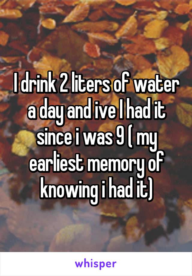 I drink 2 liters of water a day and ive I had it since i was 9 ( my earliest memory of knowing i had it)
