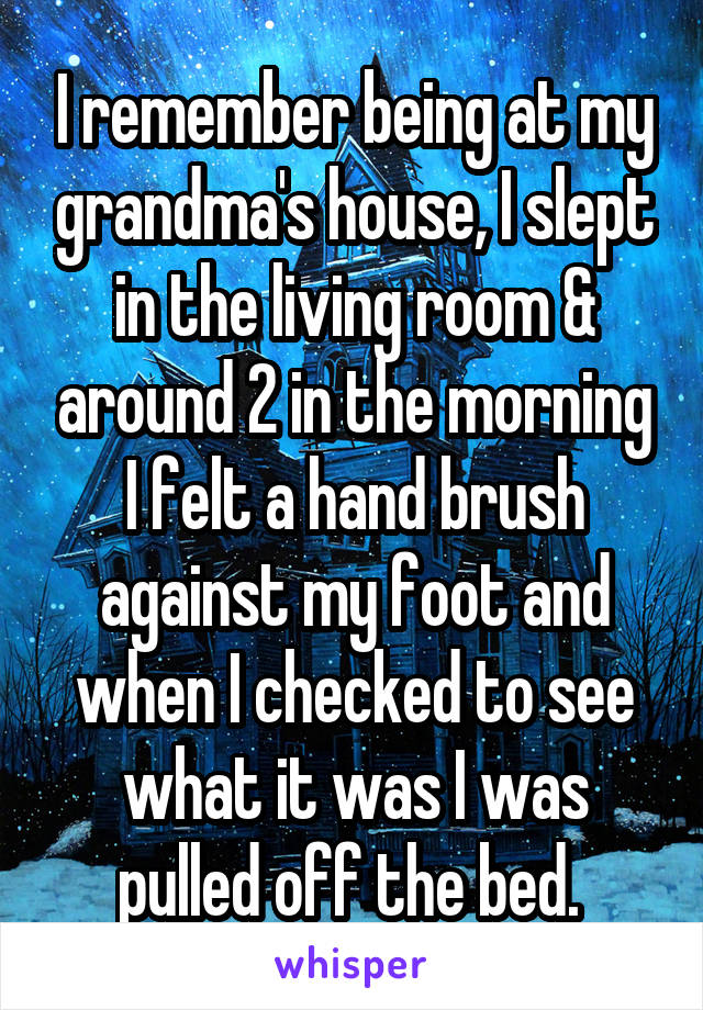 I remember being at my grandma's house, I slept in the living room & around 2 in the morning I felt a hand brush against my foot and when I checked to see what it was I was pulled off the bed. 