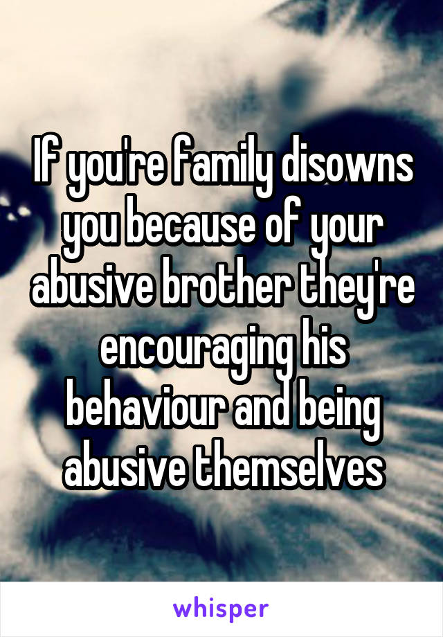 If you're family disowns you because of your abusive brother they're encouraging his behaviour and being abusive themselves