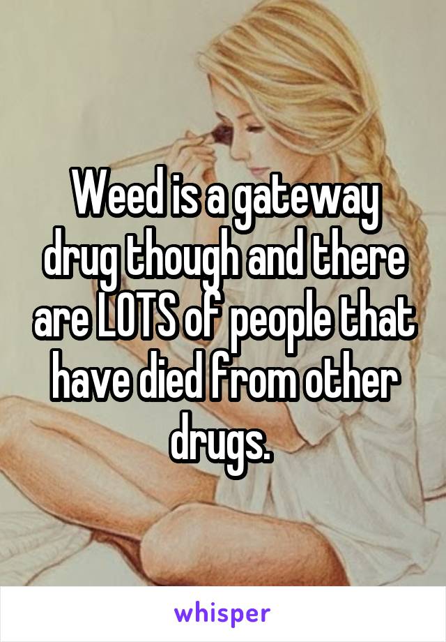 Weed is a gateway drug though and there are LOTS of people that have died from other drugs. 