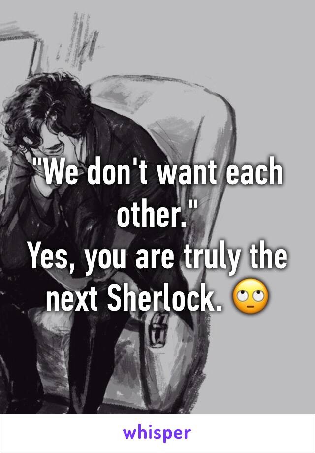 "We don't want each other." 
Yes, you are truly the next Sherlock. 🙄