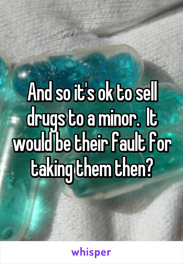 And so it's ok to sell drugs to a minor.  It would be their fault for taking them then?