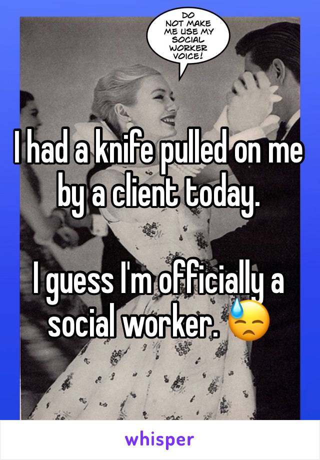 I had a knife pulled on me by a client today. 

I guess I'm officially a social worker. 😓