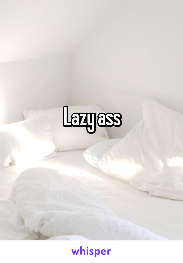 Lazy ass
