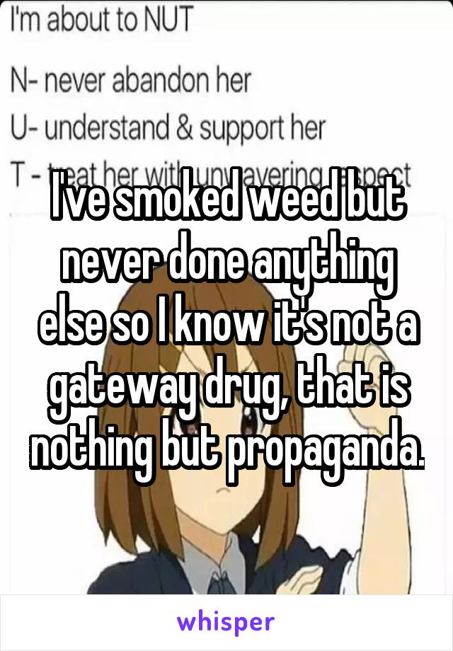 I've smoked weed but never done anything else so I know it's not a gateway drug, that is nothing but propaganda.