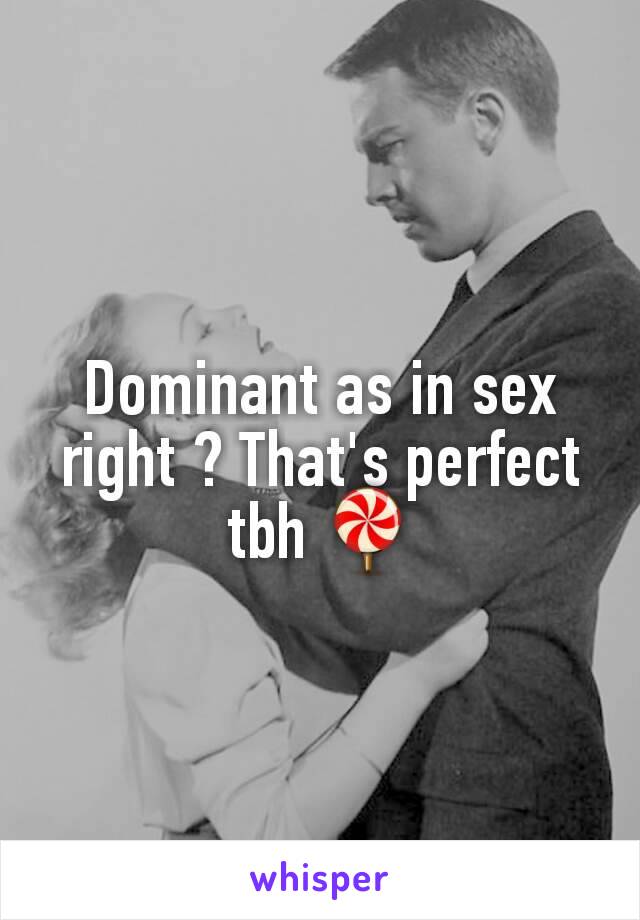 Dominant as in sex right ? That's perfect tbh 🍭