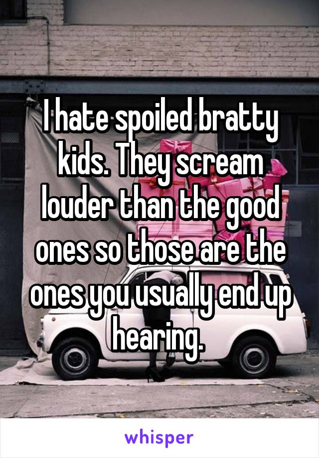 I hate spoiled bratty kids. They scream louder than the good ones so those are the ones you usually end up hearing. 