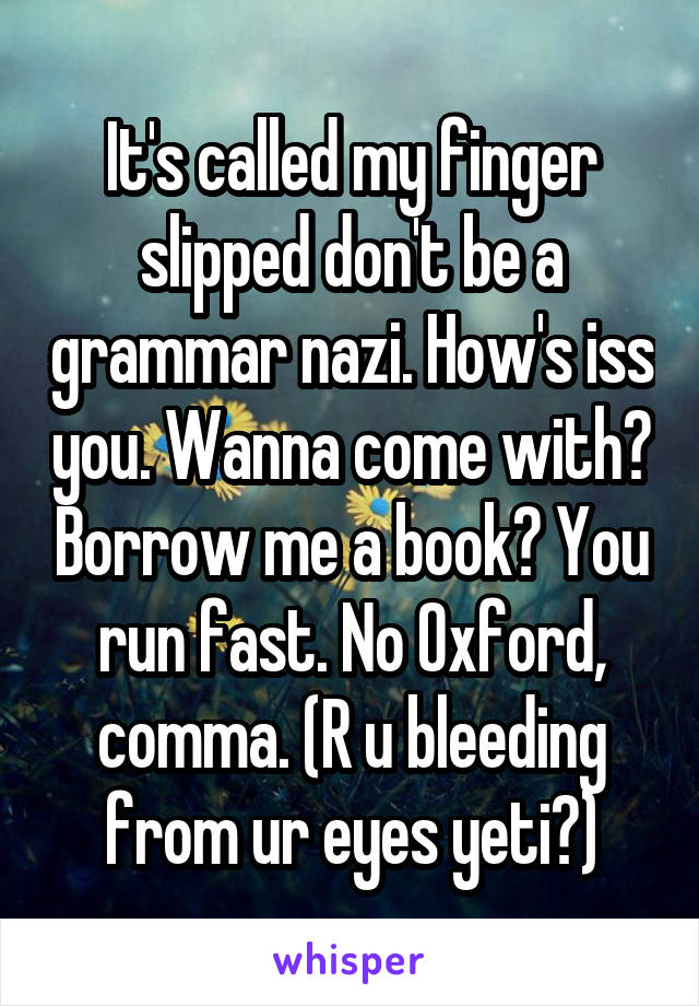 It's called my finger slipped don't be a grammar nazi. How's iss you. Wanna come with? Borrow me a book? You run fast. No Oxford, comma. (R u bleeding from ur eyes yeti?)