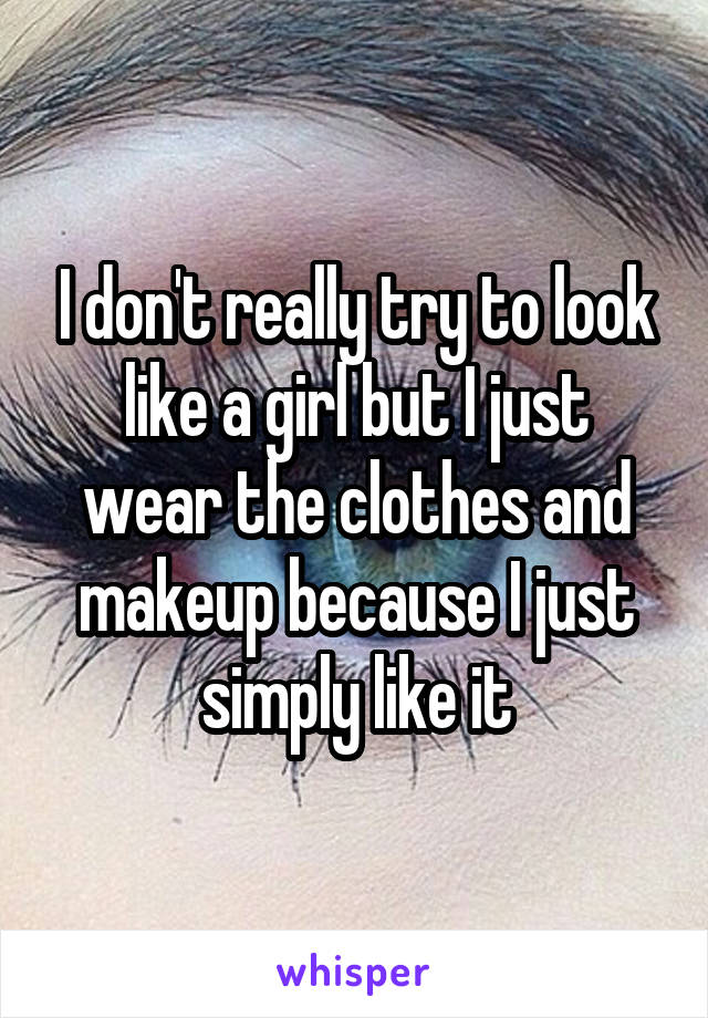 I don't really try to look like a girl but I just wear the clothes and makeup because I just simply like it