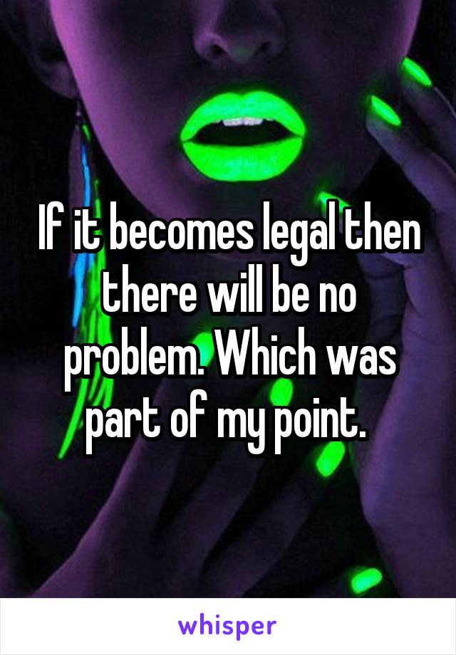 If it becomes legal then there will be no problem. Which was part of my point. 