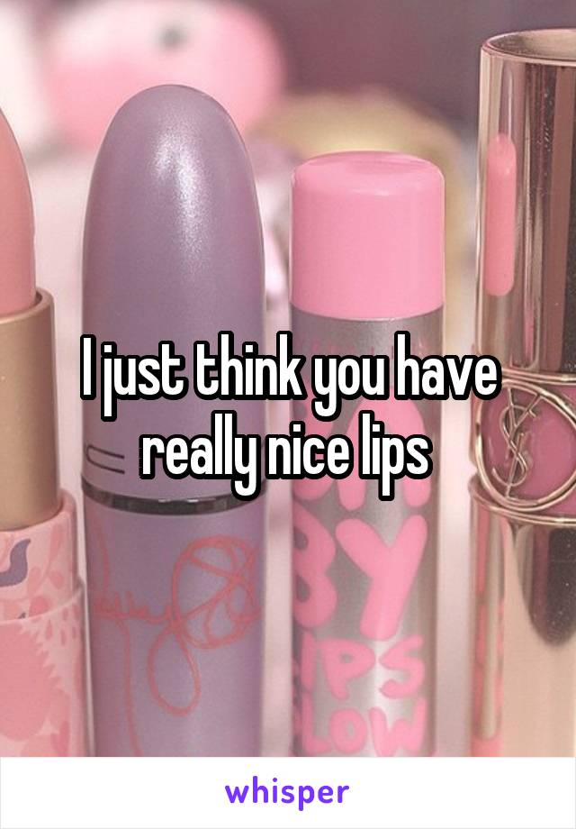 I just think you have really nice lips 