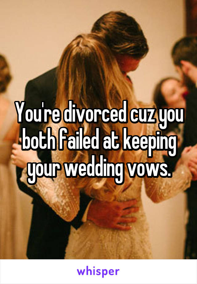 You're divorced cuz you both failed at keeping your wedding vows.