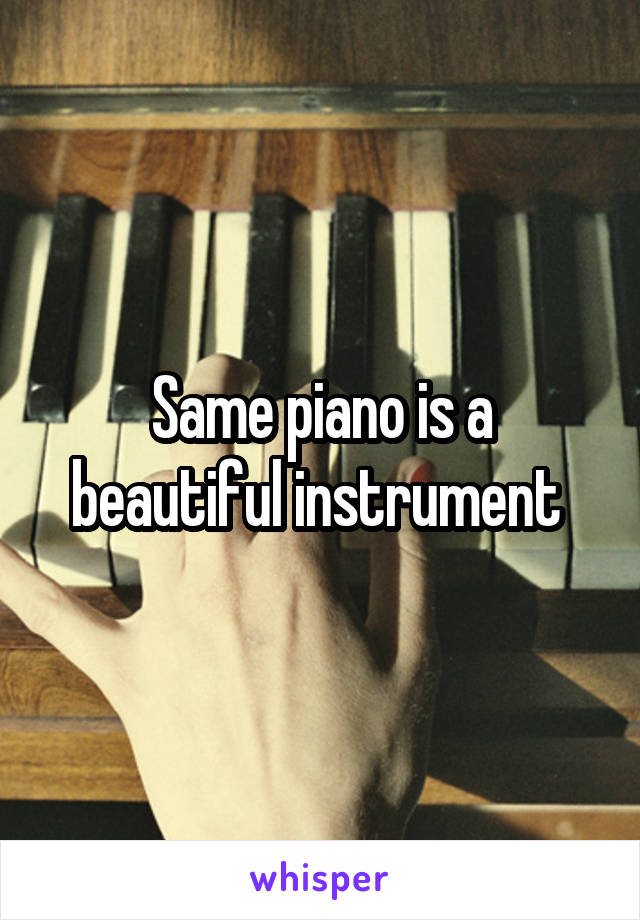 Same piano is a beautiful instrument 