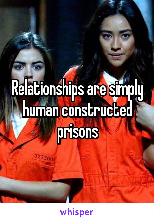 Relationships are simply human constructed prisons