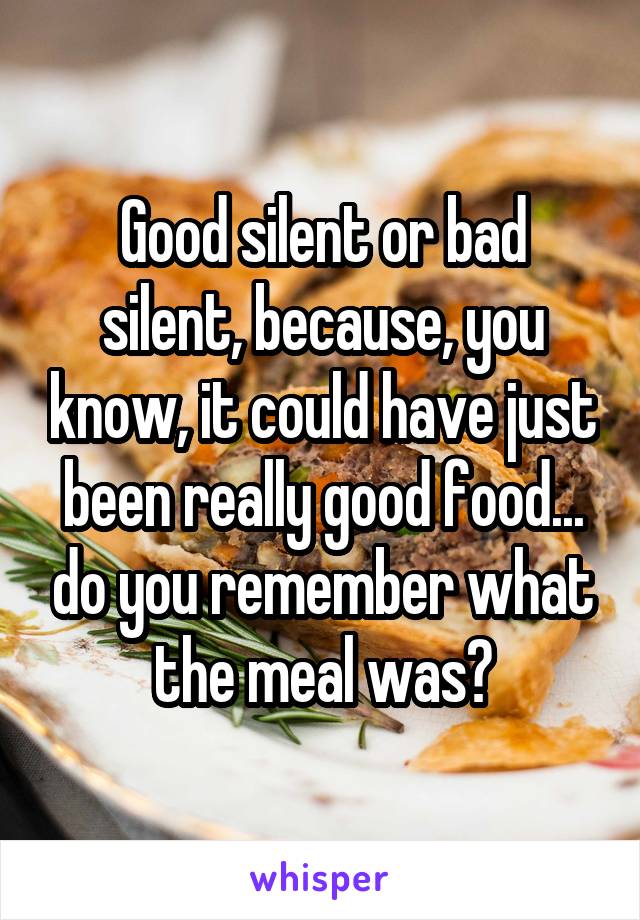 Good silent or bad silent, because, you know, it could have just been really good food... do you remember what the meal was?