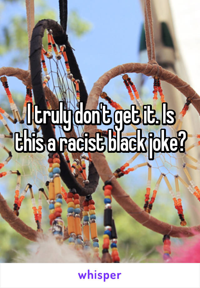 I truly don't get it. Is this a racist black joke? 