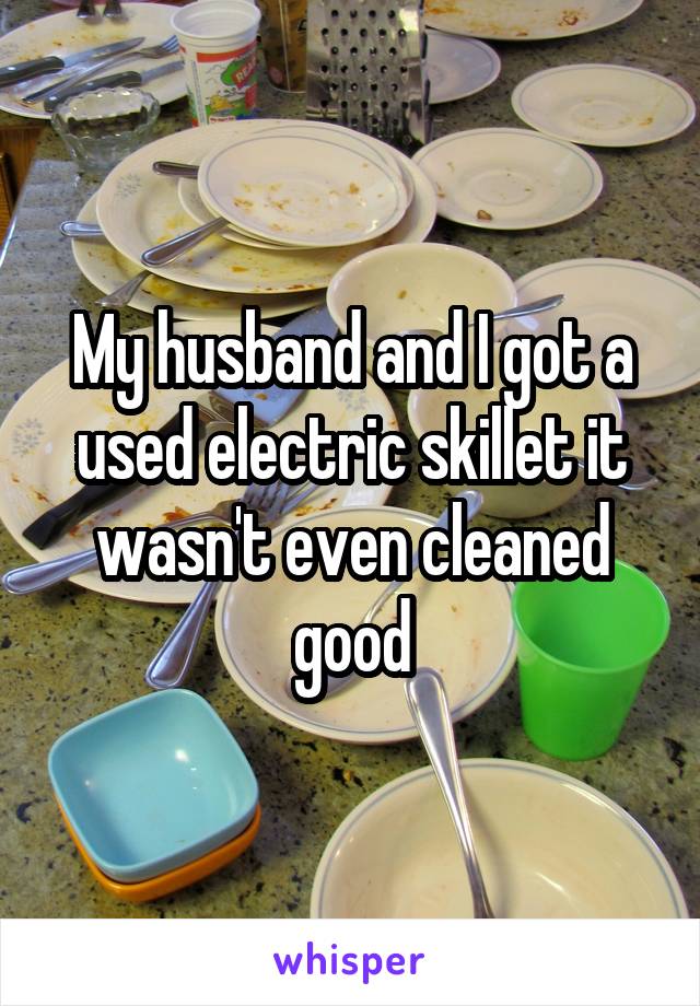 My husband and I got a used electric skillet it wasn't even cleaned good