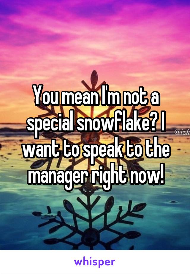 You mean I'm not a special snowflake? I want to speak to the manager right now!