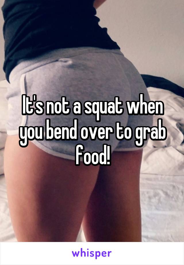 It's not a squat when you bend over to grab food!