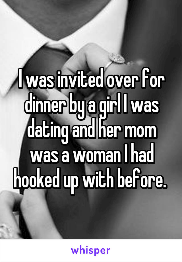 I was invited over for dinner by a girl I was dating and her mom was a woman I had hooked up with before. 