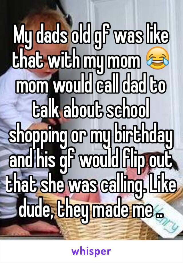 My dads old gf was like that with my mom 😂 mom would call dad to talk about school shopping or my birthday and his gf would flip out that she was calling. Like dude, they made me ..