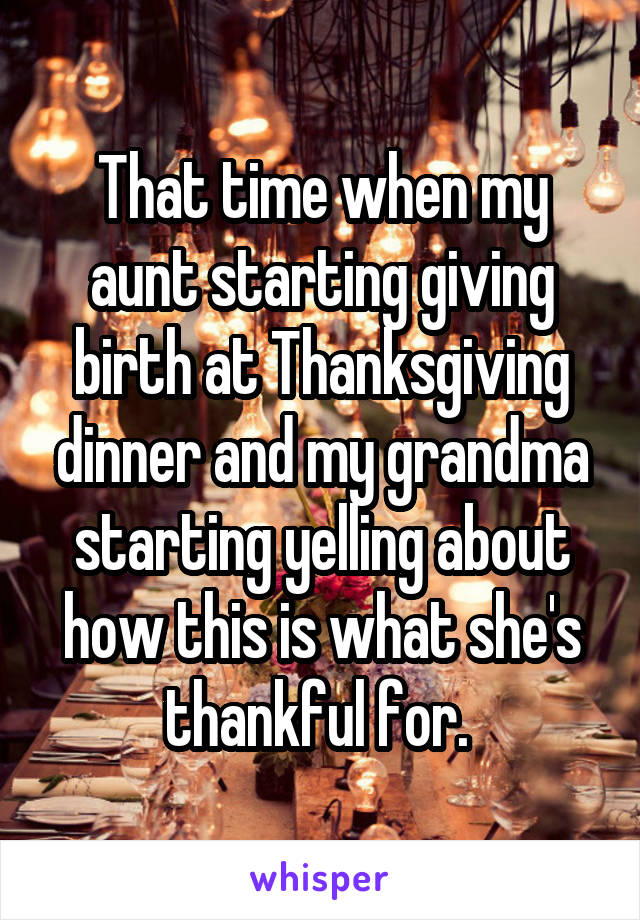 That time when my aunt starting giving birth at Thanksgiving dinner and my grandma starting yelling about how this is what she's thankful for. 