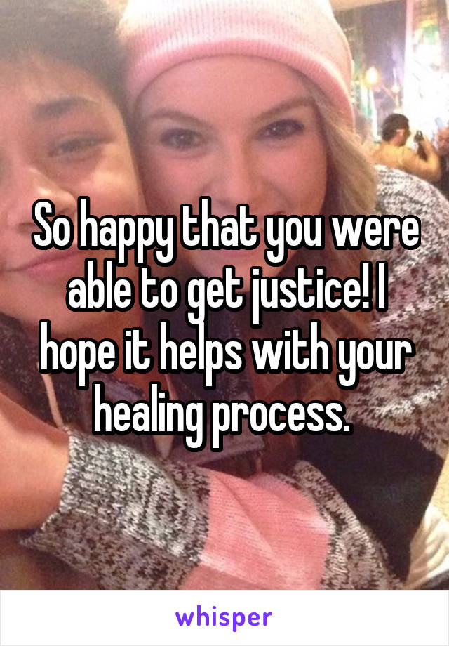 So happy that you were able to get justice! I hope it helps with your healing process. 