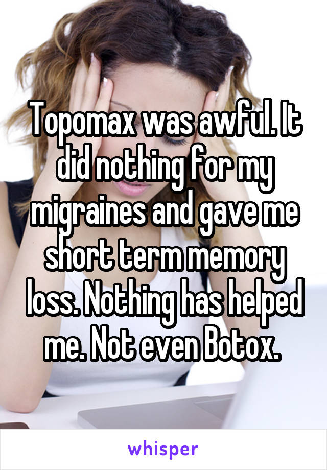 Topomax was awful. It did nothing for my migraines and gave me short term memory loss. Nothing has helped me. Not even Botox. 