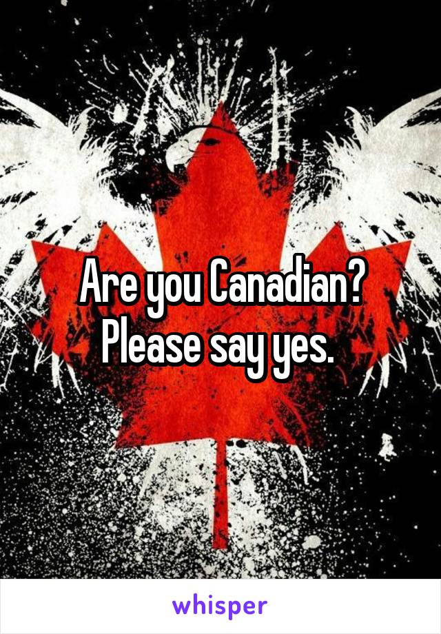Are you Canadian? Please say yes. 