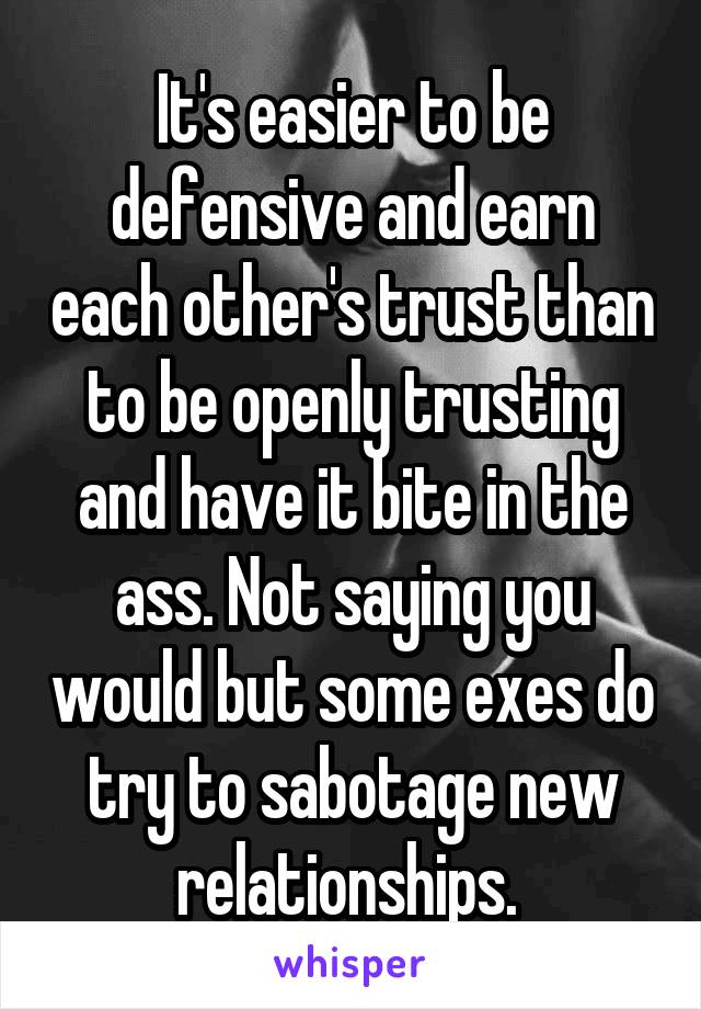 It's easier to be defensive and earn each other's trust than to be openly trusting and have it bite in the ass. Not saying you would but some exes do try to sabotage new relationships. 