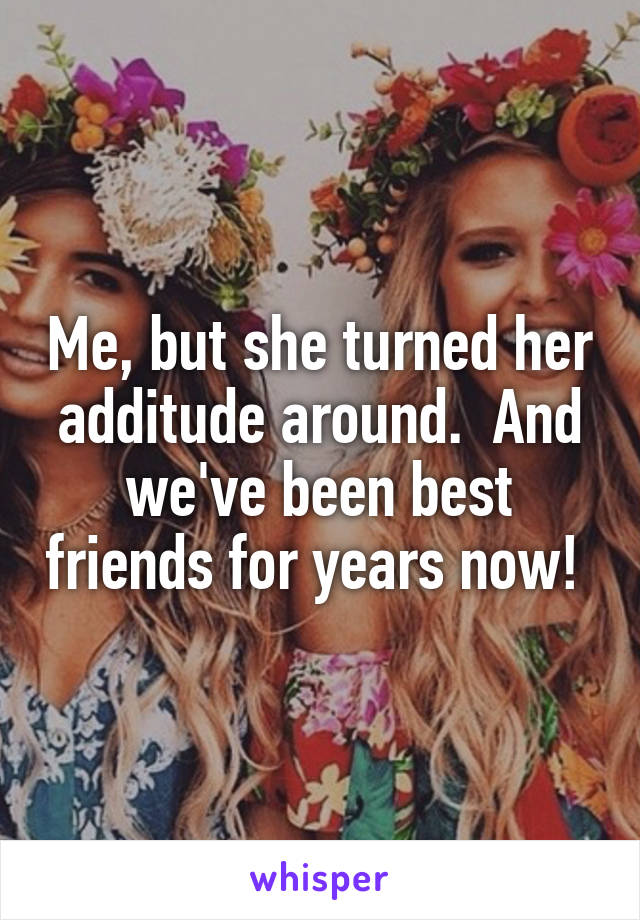Me, but she turned her additude around.  And we've been best friends for years now! 