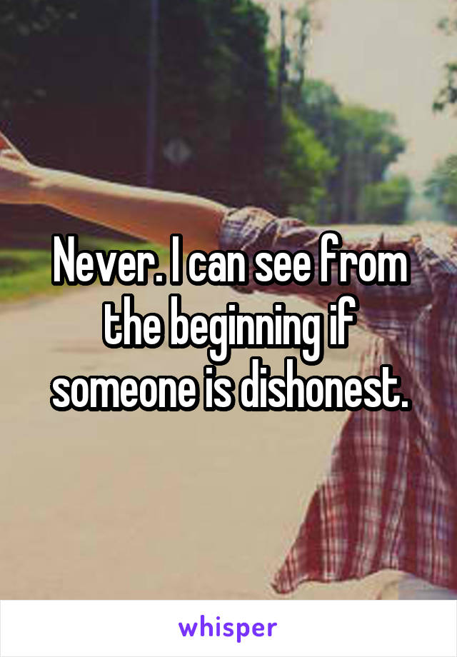 Never. I can see from the beginning if someone is dishonest.