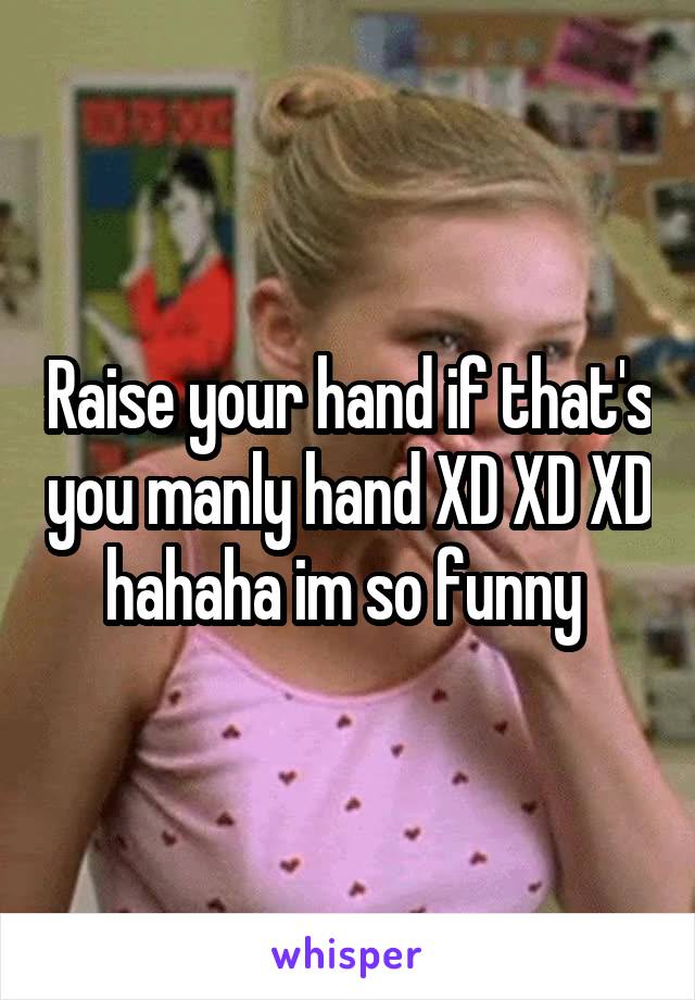 Raise your hand if that's you manly hand XD XD XD hahaha im so funny 