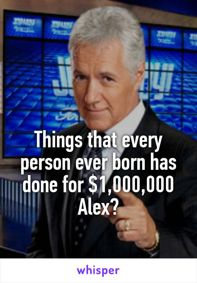 


Things that every person ever born has done for $1,000,000 Alex?