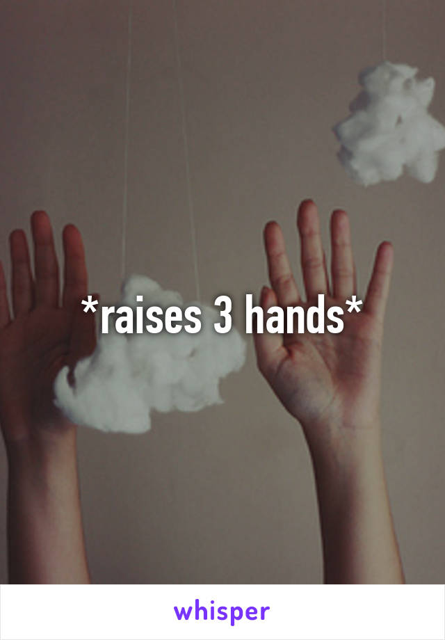 *raises 3 hands*