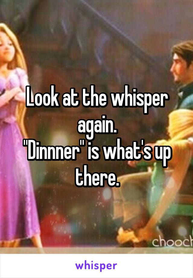 Look at the whisper again.
"Dinnner" is what's up there.