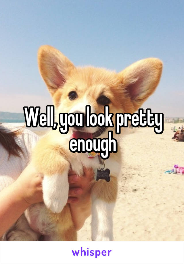 Well, you look pretty enough