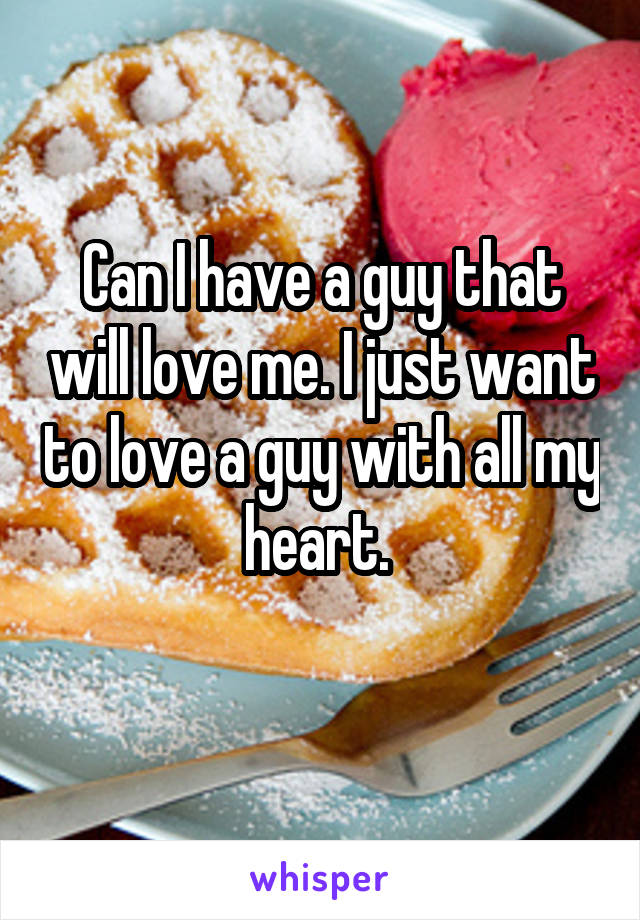 Can I have a guy that will love me. I just want to love a guy with all my heart. 
