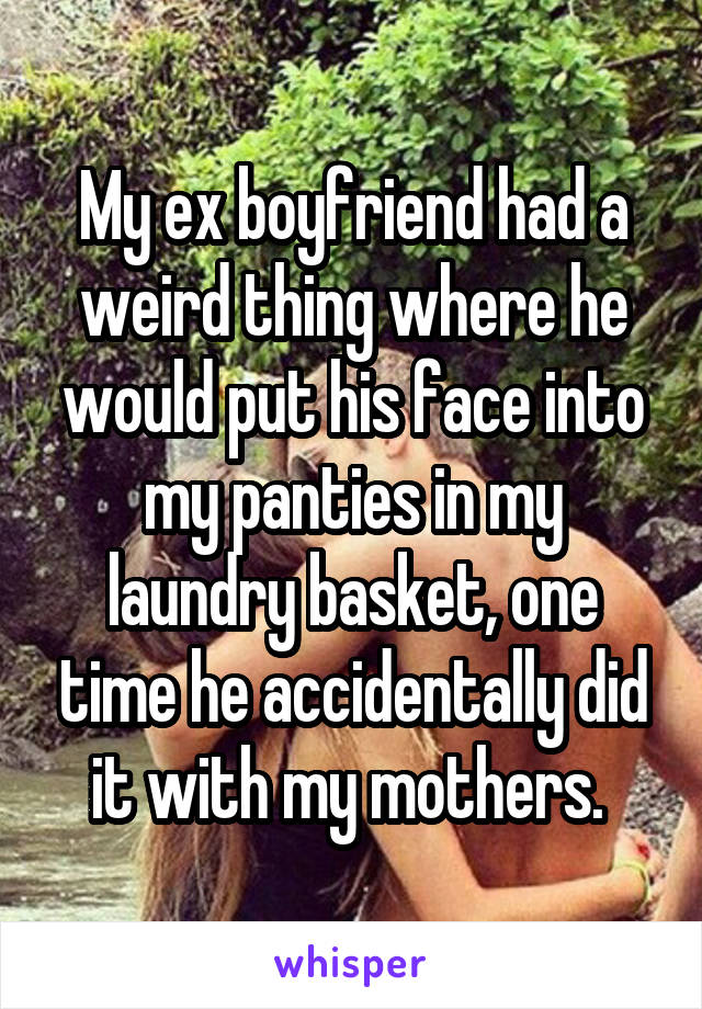 My ex boyfriend had a weird thing where he would put his face into my panties in my laundry basket, one time he accidentally did it with my mothers. 