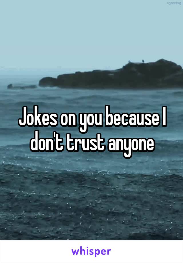 Jokes on you because I don't trust anyone