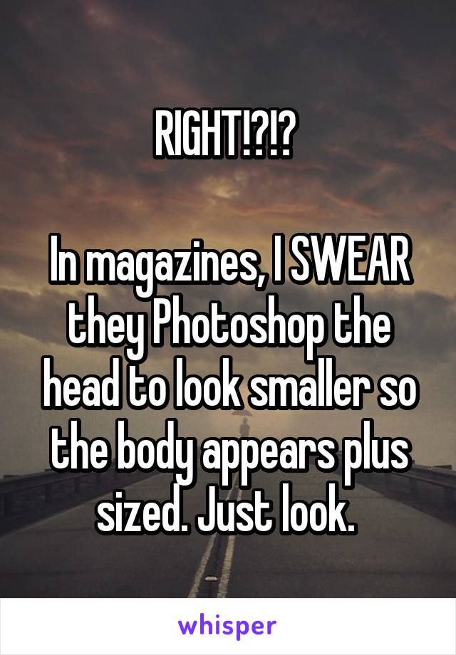 RIGHT!?!? 

In magazines, I SWEAR they Photoshop the head to look smaller so the body appears plus sized. Just look. 