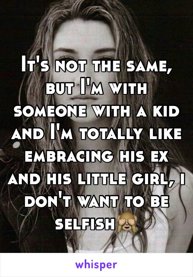 It's not the same, but I'm with someone with a kid and I'm totally like embracing his ex and his little girl, i don't want to be selfish🙈