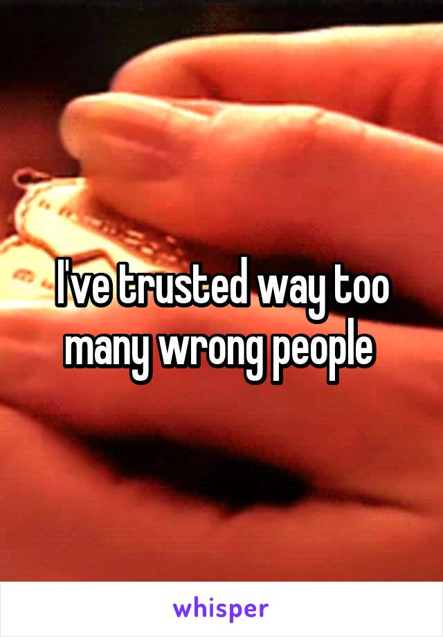 I've trusted way too many wrong people 