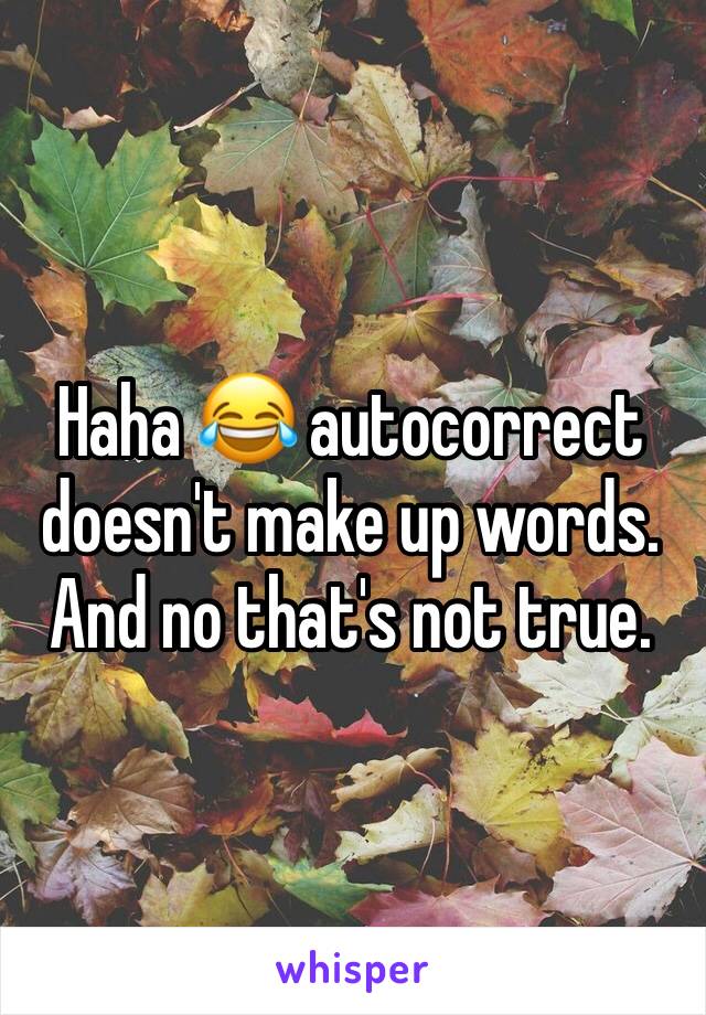 Haha 😂 autocorrect doesn't make up words.  And no that's not true.