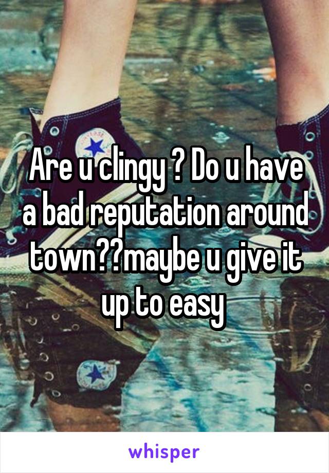 Are u clingy ? Do u have a bad reputation around town??maybe u give it up to easy 