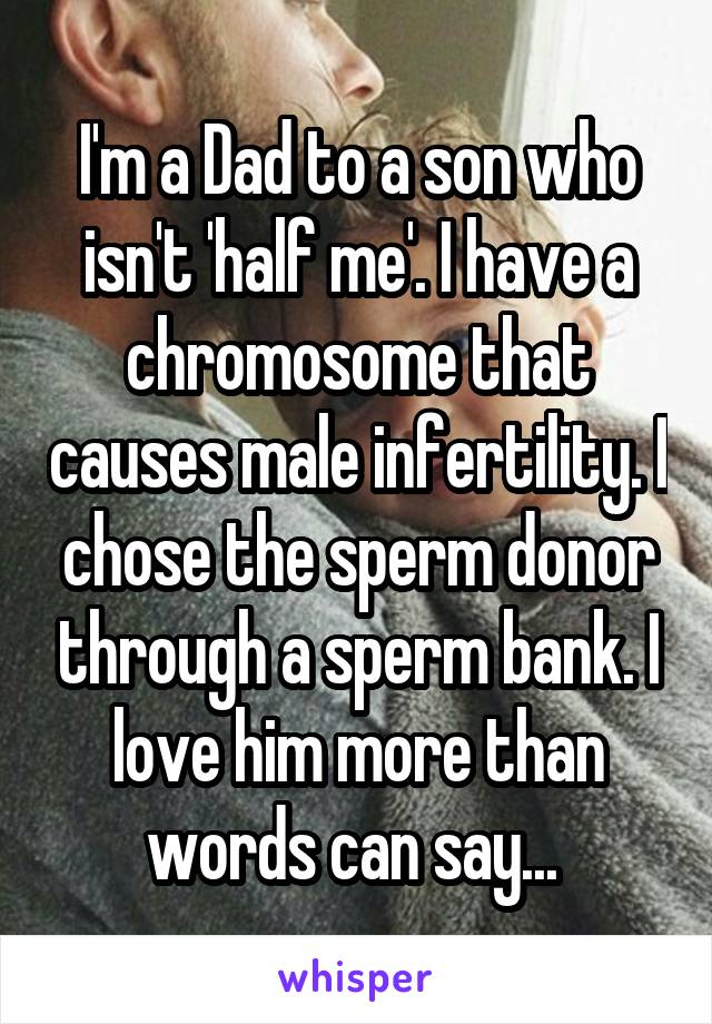 I'm a Dad to a son who isn't 'half me'. I have a chromosome that causes male infertility. I chose the sperm donor through a sperm bank. I love him more than words can say... 