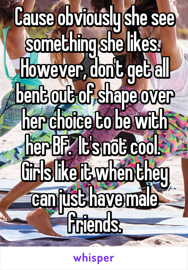 Cause obviously she see something she likes.  However, don't get all bent out of shape over her choice to be with her BF.  It's not cool.  Girls like it when they can just have male friends.
