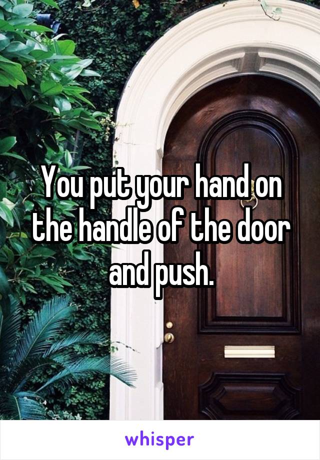 You put your hand on the handle of the door and push.