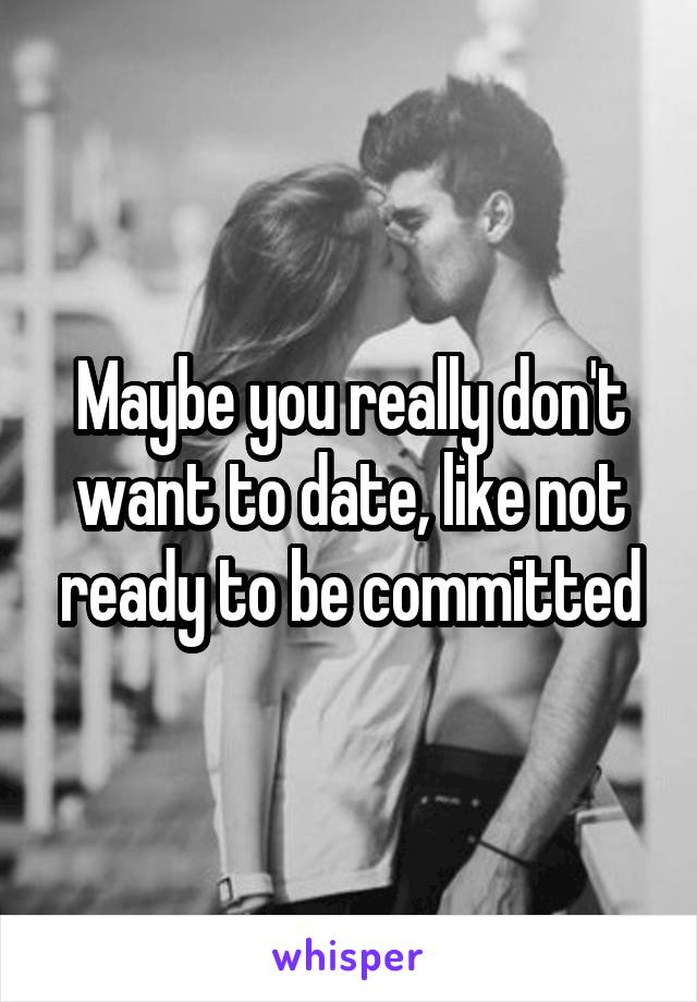 Maybe you really don't want to date, like not ready to be committed